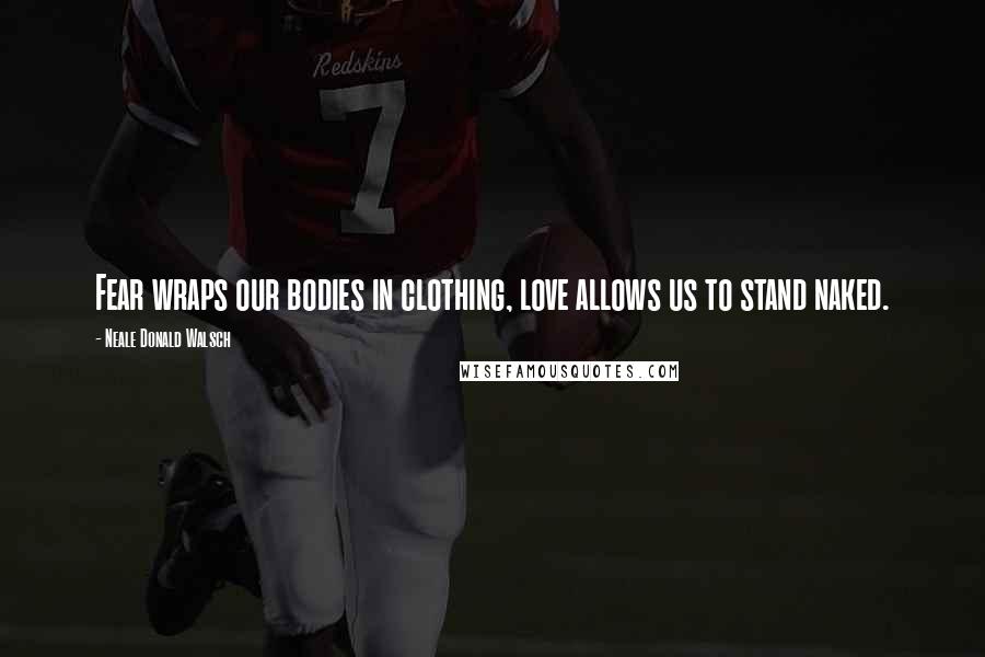 Neale Donald Walsch Quotes: Fear wraps our bodies in clothing, love allows us to stand naked.