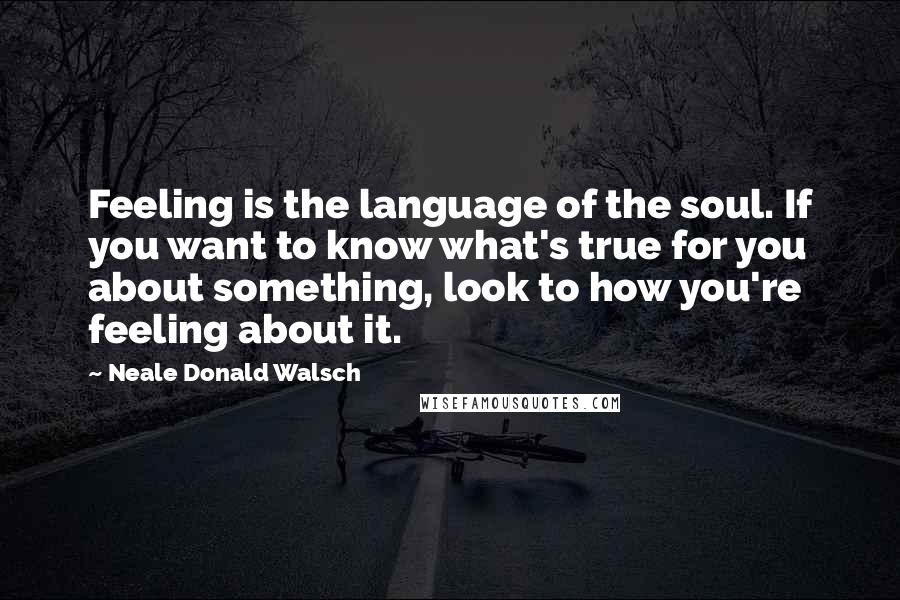 Neale Donald Walsch Quotes: Feeling is the language of the soul. If you want to know what's true for you about something, look to how you're feeling about it.