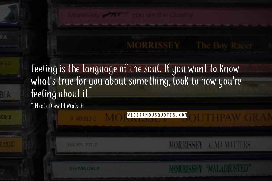 Neale Donald Walsch Quotes: Feeling is the language of the soul. If you want to know what's true for you about something, look to how you're feeling about it.