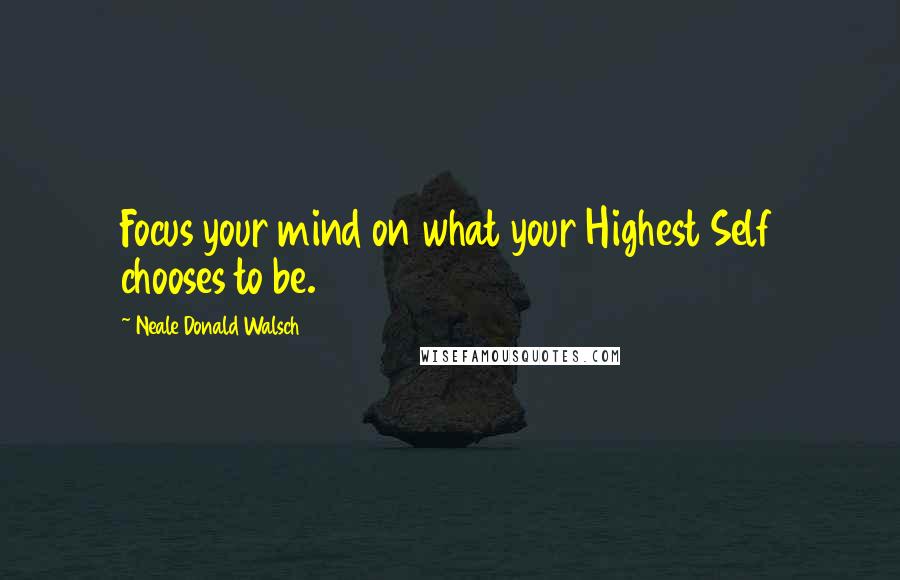 Neale Donald Walsch Quotes: Focus your mind on what your Highest Self chooses to be.