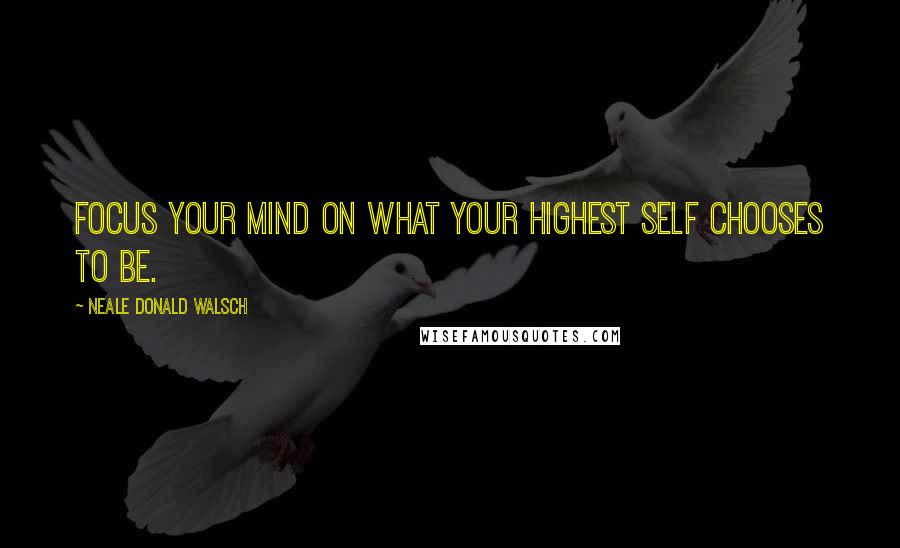 Neale Donald Walsch Quotes: Focus your mind on what your Highest Self chooses to be.