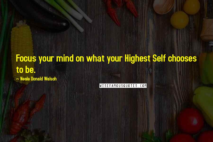 Neale Donald Walsch Quotes: Focus your mind on what your Highest Self chooses to be.