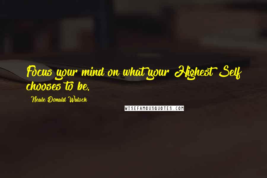 Neale Donald Walsch Quotes: Focus your mind on what your Highest Self chooses to be.