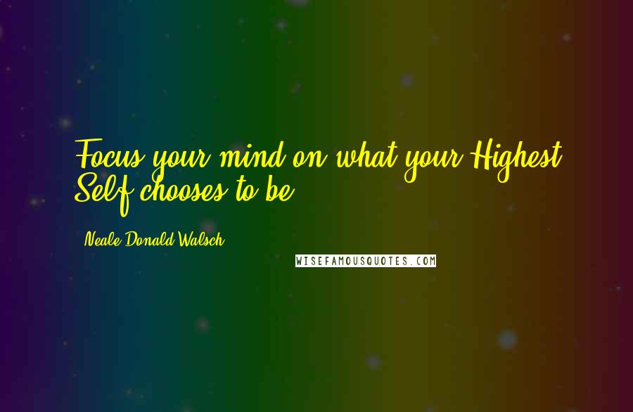Neale Donald Walsch Quotes: Focus your mind on what your Highest Self chooses to be.