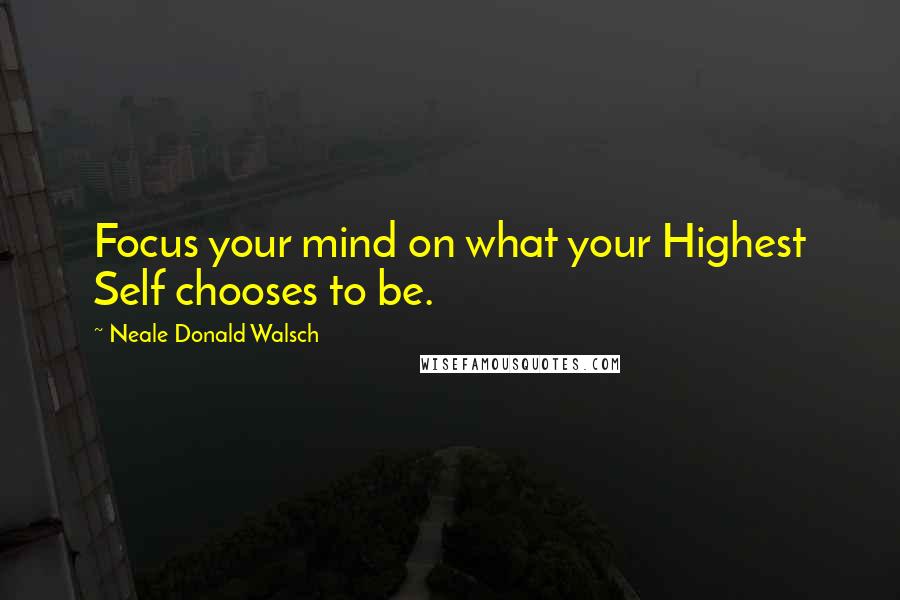 Neale Donald Walsch Quotes: Focus your mind on what your Highest Self chooses to be.