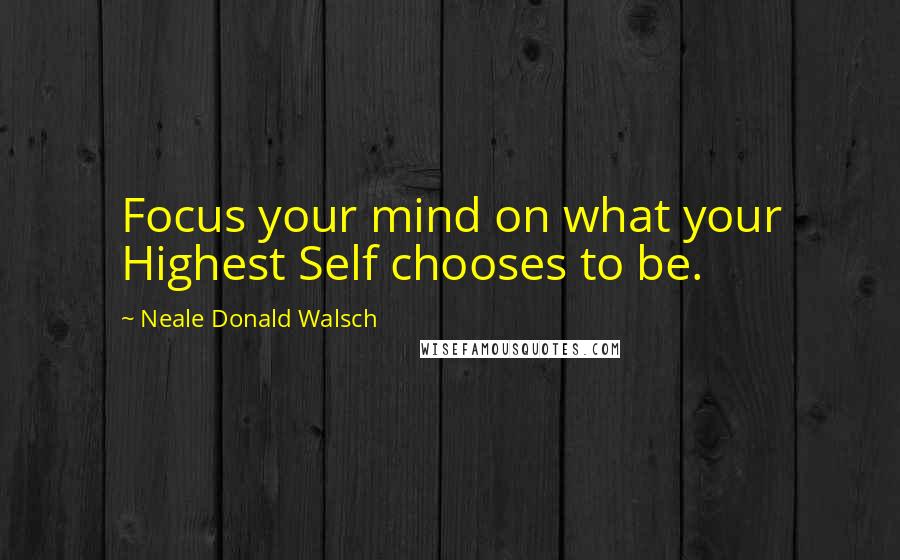 Neale Donald Walsch Quotes: Focus your mind on what your Highest Self chooses to be.