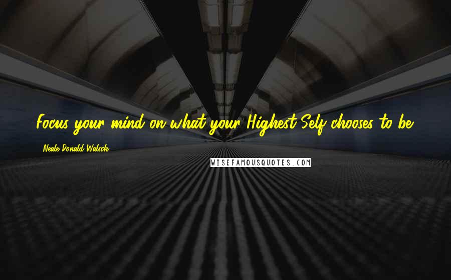 Neale Donald Walsch Quotes: Focus your mind on what your Highest Self chooses to be.