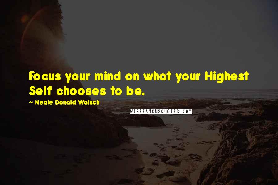Neale Donald Walsch Quotes: Focus your mind on what your Highest Self chooses to be.