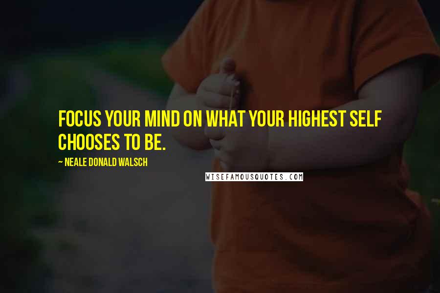Neale Donald Walsch Quotes: Focus your mind on what your Highest Self chooses to be.
