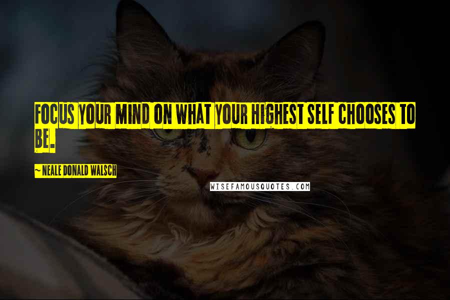Neale Donald Walsch Quotes: Focus your mind on what your Highest Self chooses to be.