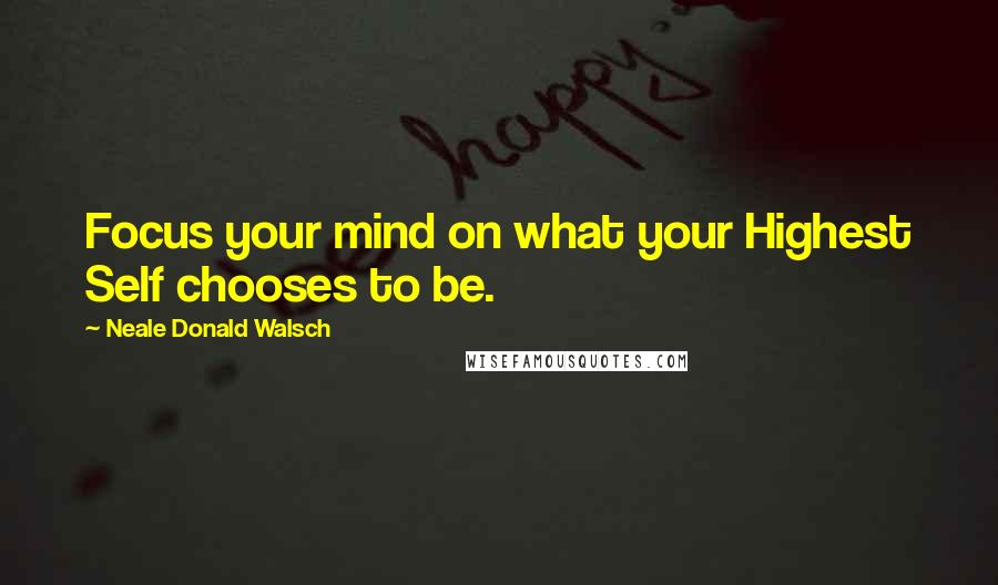 Neale Donald Walsch Quotes: Focus your mind on what your Highest Self chooses to be.