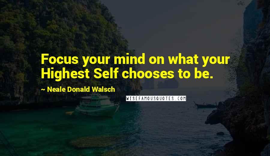 Neale Donald Walsch Quotes: Focus your mind on what your Highest Self chooses to be.