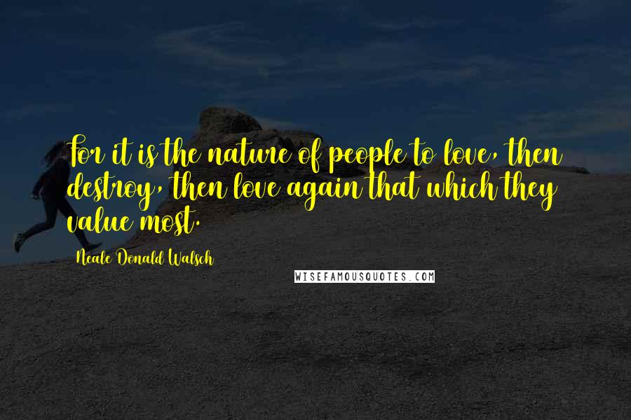 Neale Donald Walsch Quotes: For it is the nature of people to love, then destroy, then love again that which they value most.