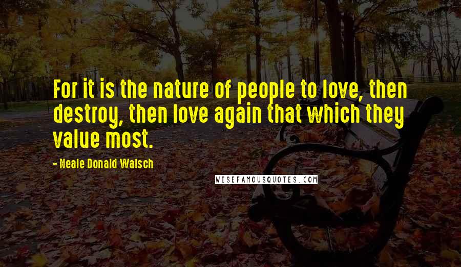 Neale Donald Walsch Quotes: For it is the nature of people to love, then destroy, then love again that which they value most.