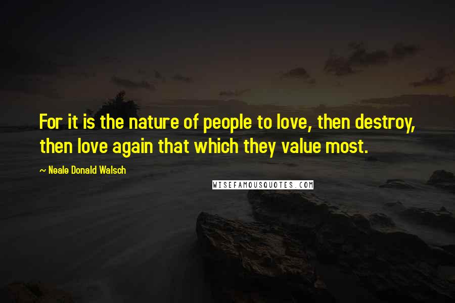 Neale Donald Walsch Quotes: For it is the nature of people to love, then destroy, then love again that which they value most.