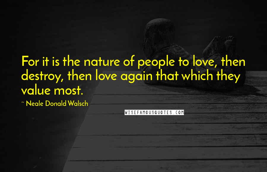 Neale Donald Walsch Quotes: For it is the nature of people to love, then destroy, then love again that which they value most.