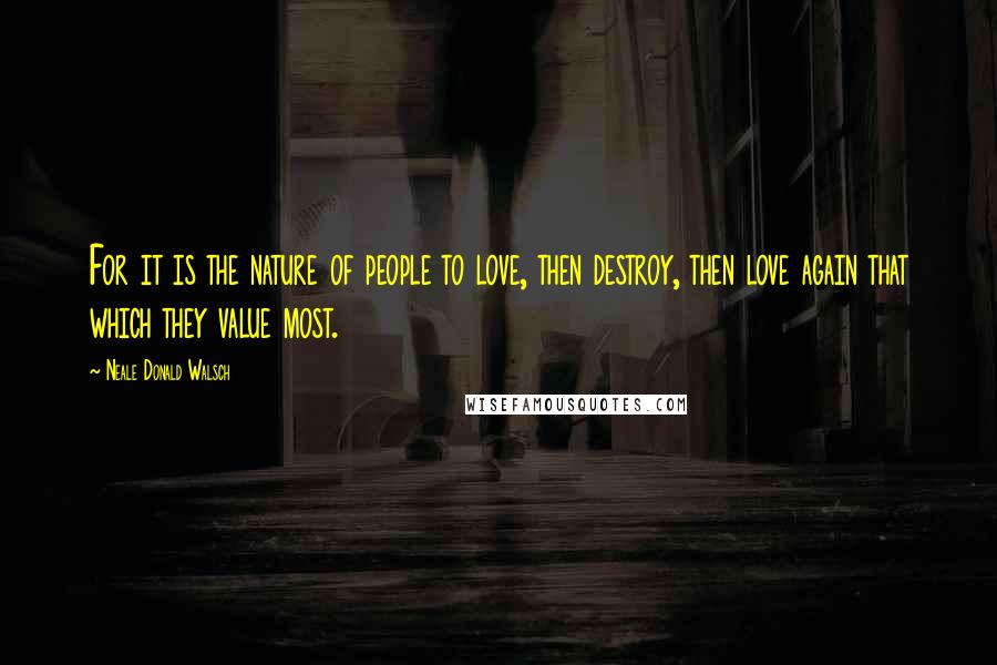 Neale Donald Walsch Quotes: For it is the nature of people to love, then destroy, then love again that which they value most.