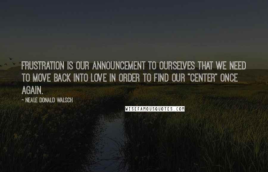 Neale Donald Walsch Quotes: Frustration is our announcement to ourselves that we need to move back into love in order to find our "center" once again.