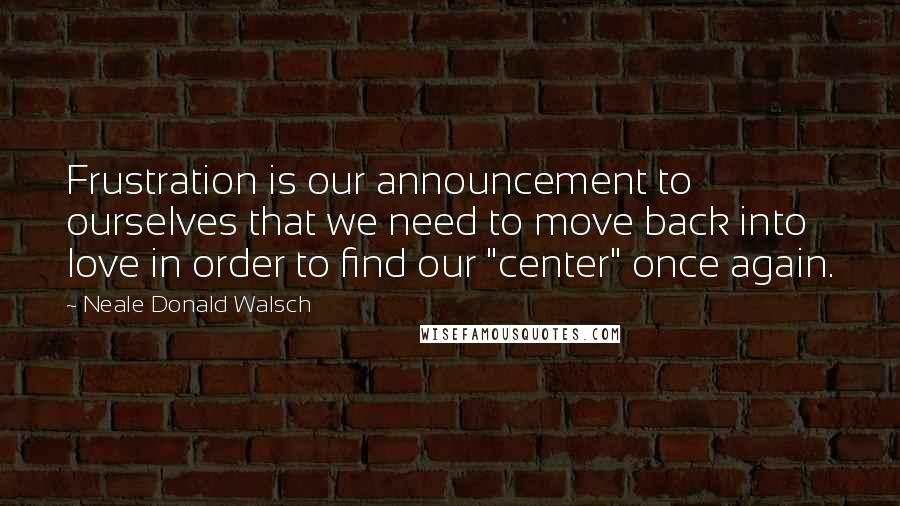 Neale Donald Walsch Quotes: Frustration is our announcement to ourselves that we need to move back into love in order to find our "center" once again.
