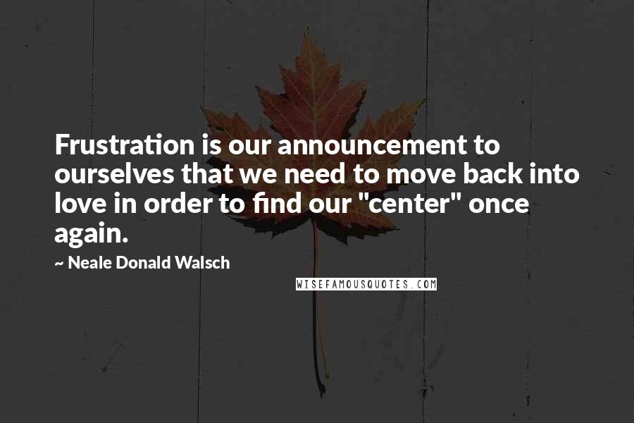 Neale Donald Walsch Quotes: Frustration is our announcement to ourselves that we need to move back into love in order to find our "center" once again.