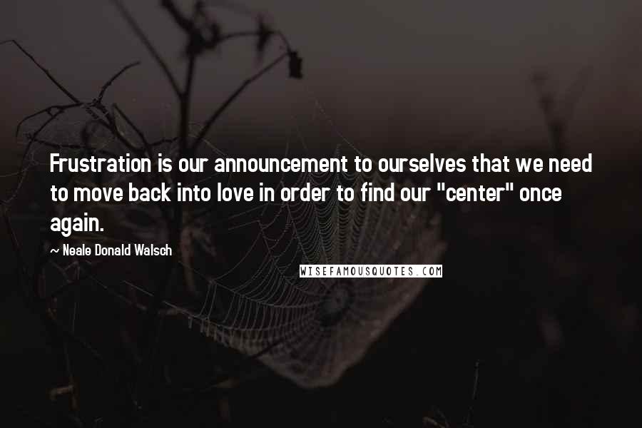 Neale Donald Walsch Quotes: Frustration is our announcement to ourselves that we need to move back into love in order to find our "center" once again.