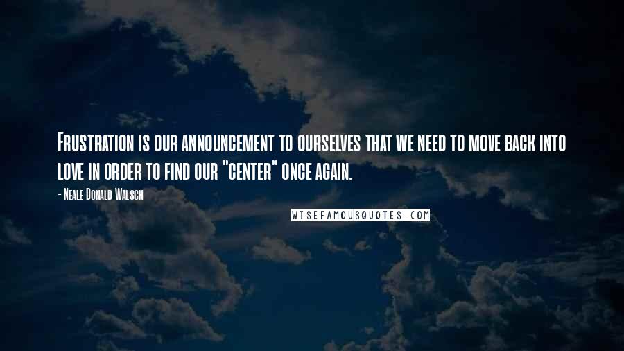 Neale Donald Walsch Quotes: Frustration is our announcement to ourselves that we need to move back into love in order to find our "center" once again.