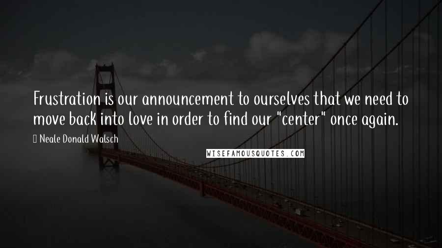 Neale Donald Walsch Quotes: Frustration is our announcement to ourselves that we need to move back into love in order to find our "center" once again.