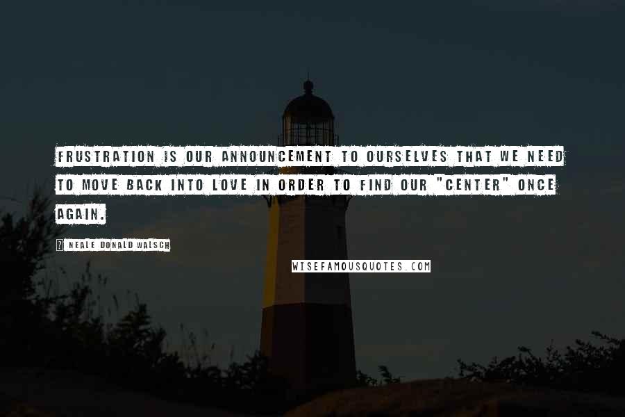 Neale Donald Walsch Quotes: Frustration is our announcement to ourselves that we need to move back into love in order to find our "center" once again.