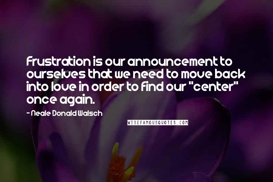 Neale Donald Walsch Quotes: Frustration is our announcement to ourselves that we need to move back into love in order to find our "center" once again.