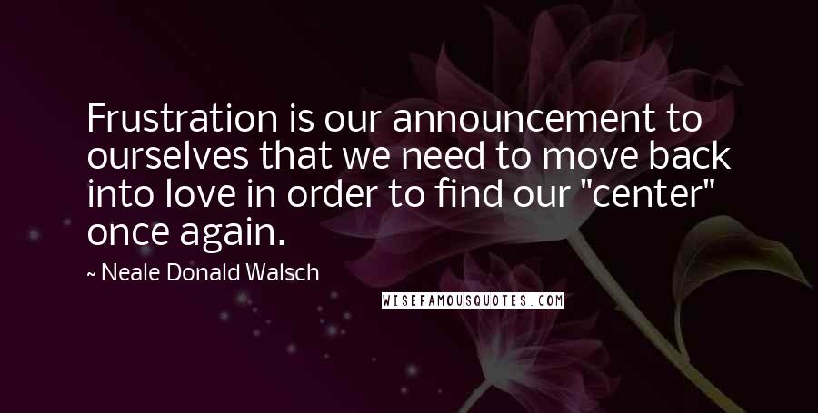 Neale Donald Walsch Quotes: Frustration is our announcement to ourselves that we need to move back into love in order to find our "center" once again.