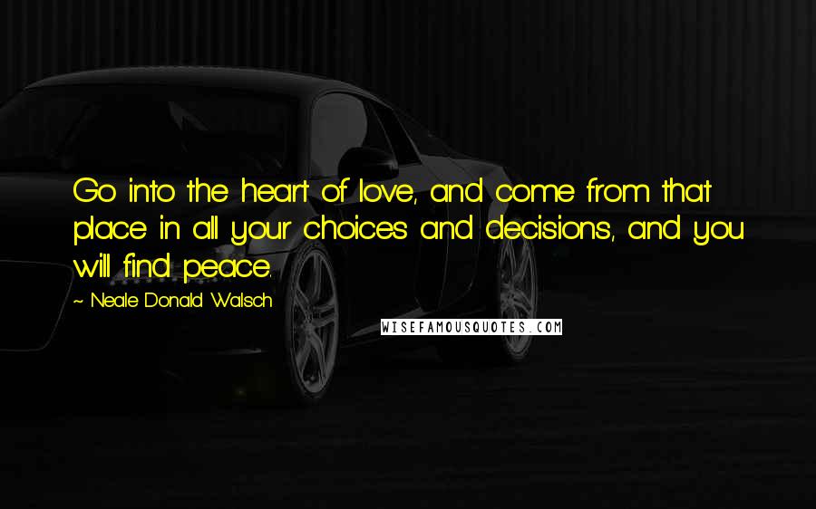 Neale Donald Walsch Quotes: Go into the heart of love, and come from that place in all your choices and decisions, and you will find peace.