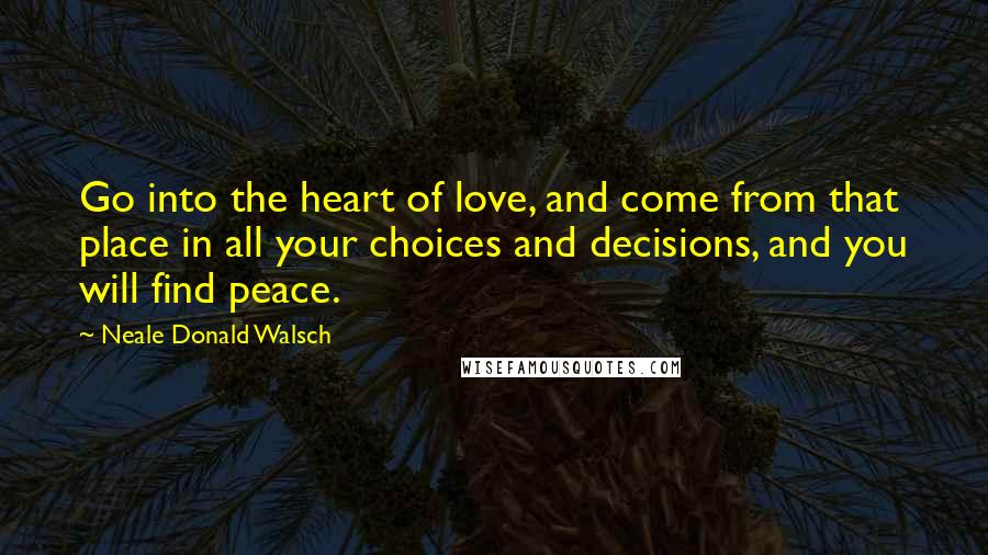 Neale Donald Walsch Quotes: Go into the heart of love, and come from that place in all your choices and decisions, and you will find peace.