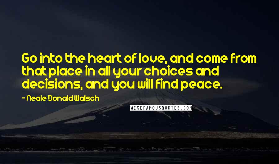 Neale Donald Walsch Quotes: Go into the heart of love, and come from that place in all your choices and decisions, and you will find peace.