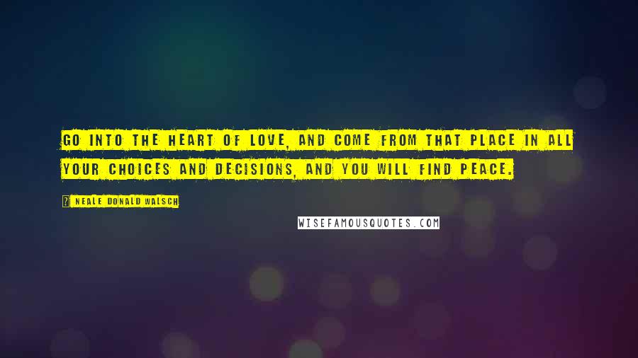 Neale Donald Walsch Quotes: Go into the heart of love, and come from that place in all your choices and decisions, and you will find peace.