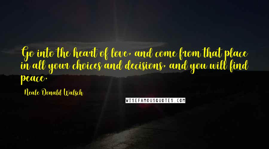 Neale Donald Walsch Quotes: Go into the heart of love, and come from that place in all your choices and decisions, and you will find peace.