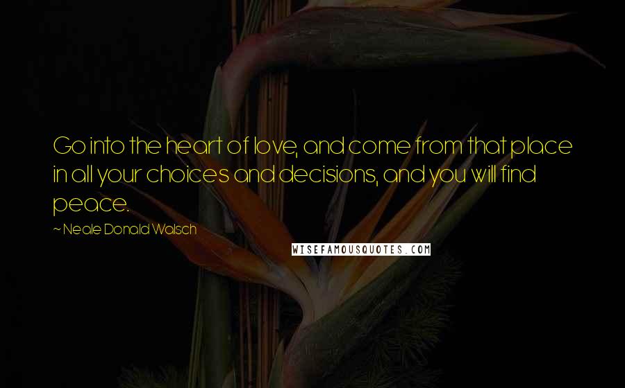Neale Donald Walsch Quotes: Go into the heart of love, and come from that place in all your choices and decisions, and you will find peace.