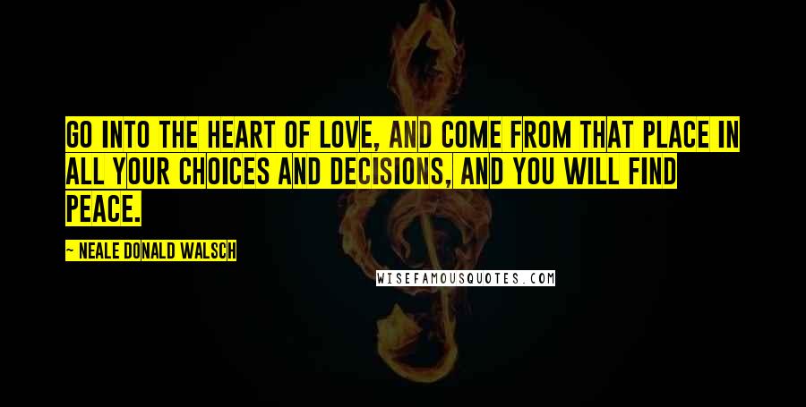 Neale Donald Walsch Quotes: Go into the heart of love, and come from that place in all your choices and decisions, and you will find peace.