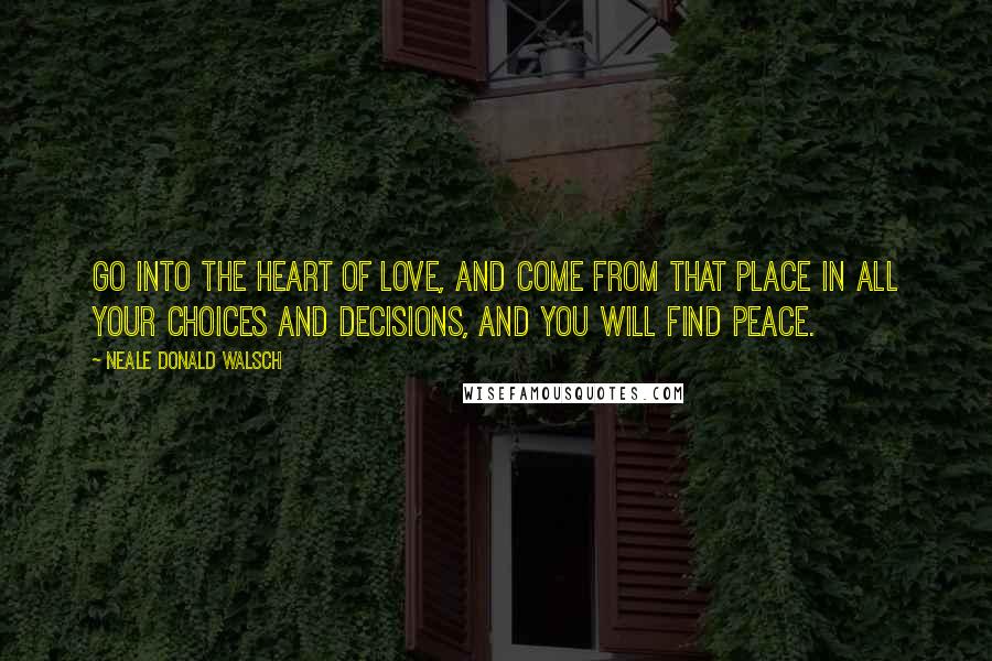 Neale Donald Walsch Quotes: Go into the heart of love, and come from that place in all your choices and decisions, and you will find peace.