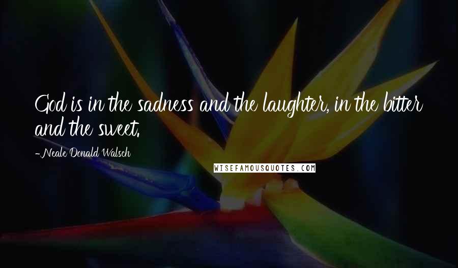 Neale Donald Walsch Quotes: God is in the sadness and the laughter, in the bitter and the sweet.