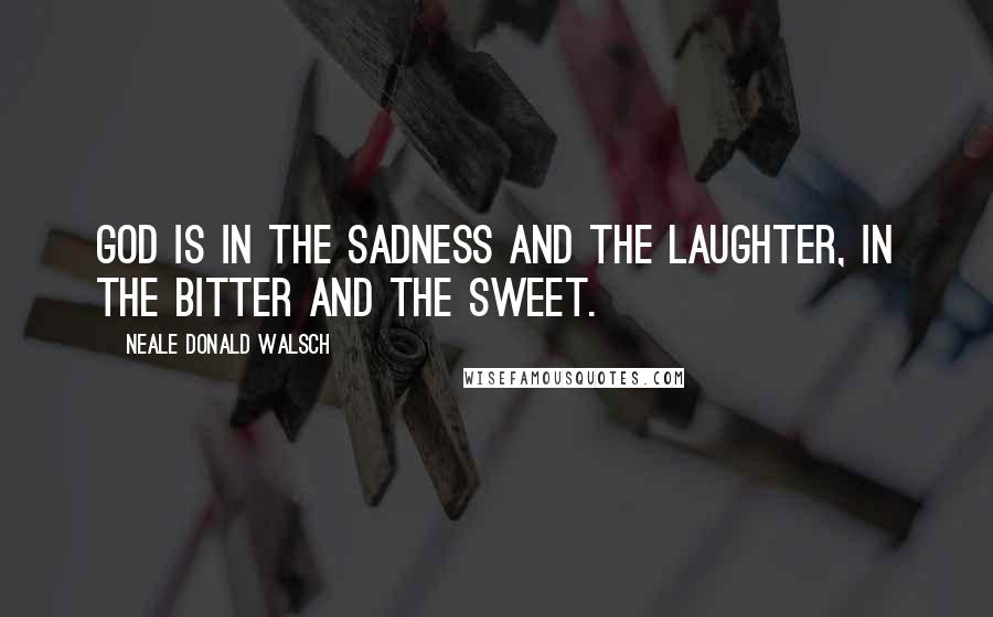 Neale Donald Walsch Quotes: God is in the sadness and the laughter, in the bitter and the sweet.