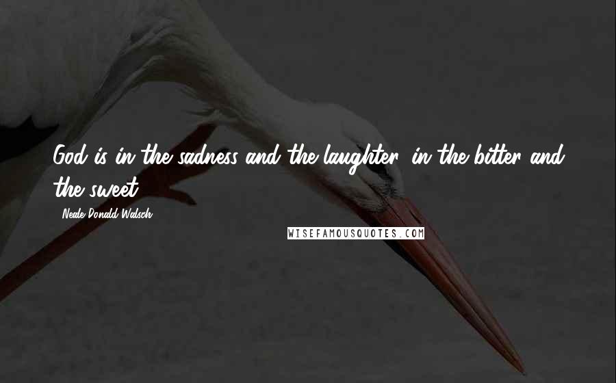 Neale Donald Walsch Quotes: God is in the sadness and the laughter, in the bitter and the sweet.