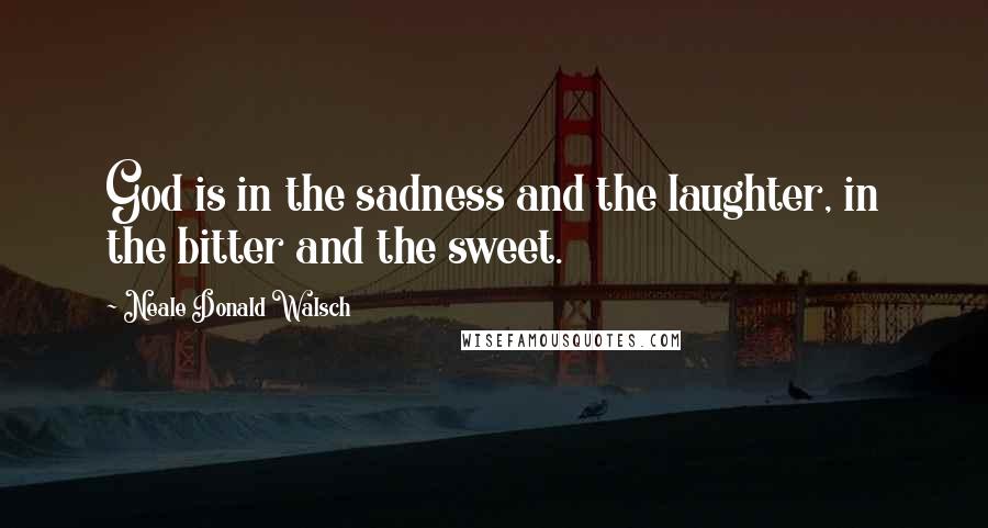 Neale Donald Walsch Quotes: God is in the sadness and the laughter, in the bitter and the sweet.