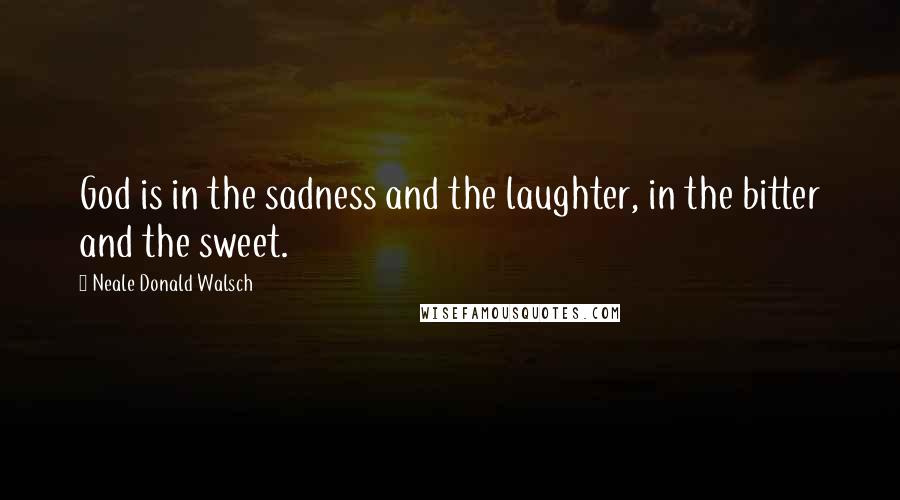 Neale Donald Walsch Quotes: God is in the sadness and the laughter, in the bitter and the sweet.