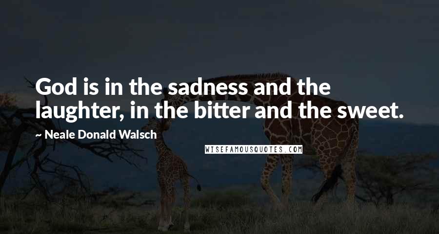 Neale Donald Walsch Quotes: God is in the sadness and the laughter, in the bitter and the sweet.