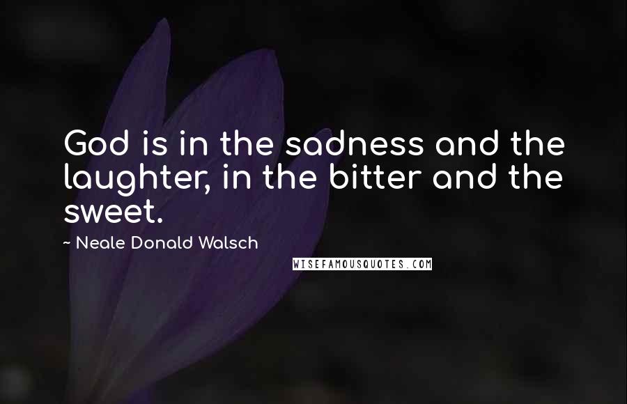 Neale Donald Walsch Quotes: God is in the sadness and the laughter, in the bitter and the sweet.