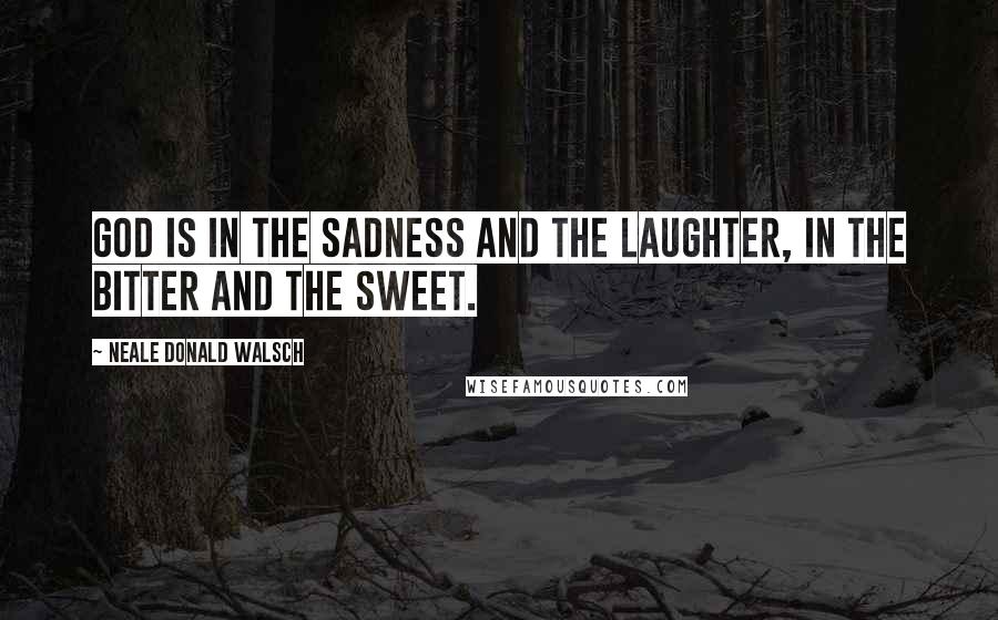 Neale Donald Walsch Quotes: God is in the sadness and the laughter, in the bitter and the sweet.