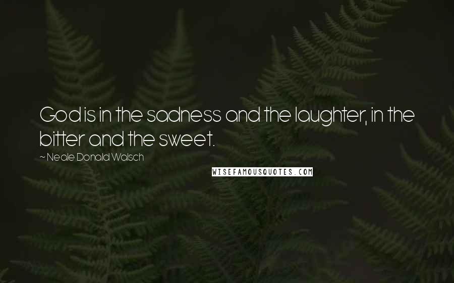 Neale Donald Walsch Quotes: God is in the sadness and the laughter, in the bitter and the sweet.