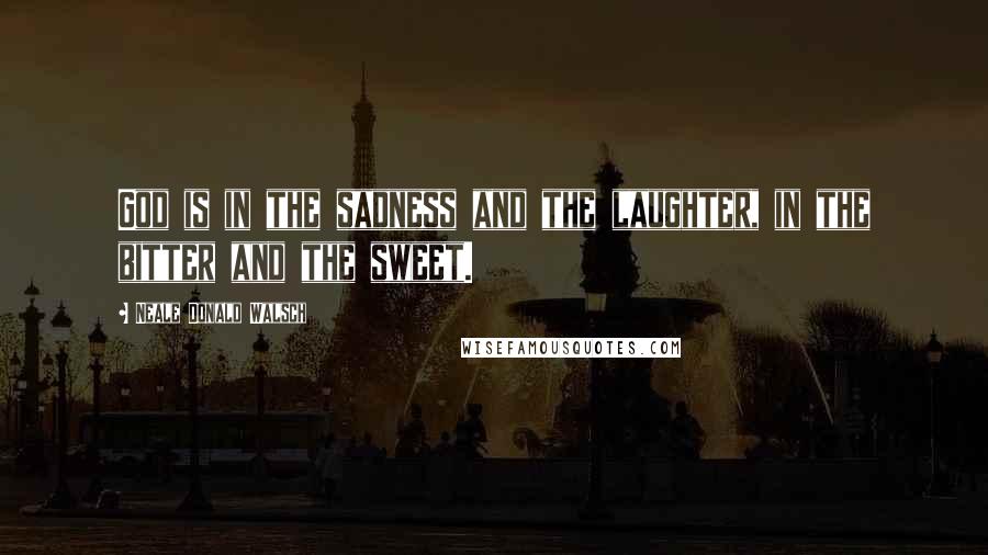 Neale Donald Walsch Quotes: God is in the sadness and the laughter, in the bitter and the sweet.