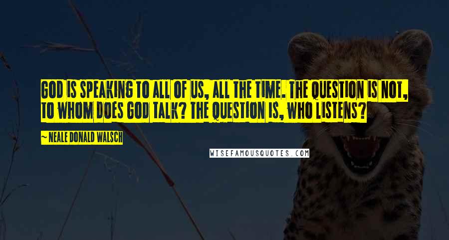 Neale Donald Walsch Quotes: God is speaking to all of us, all the time. The question is not, to whom does God talk? The question is, who listens?