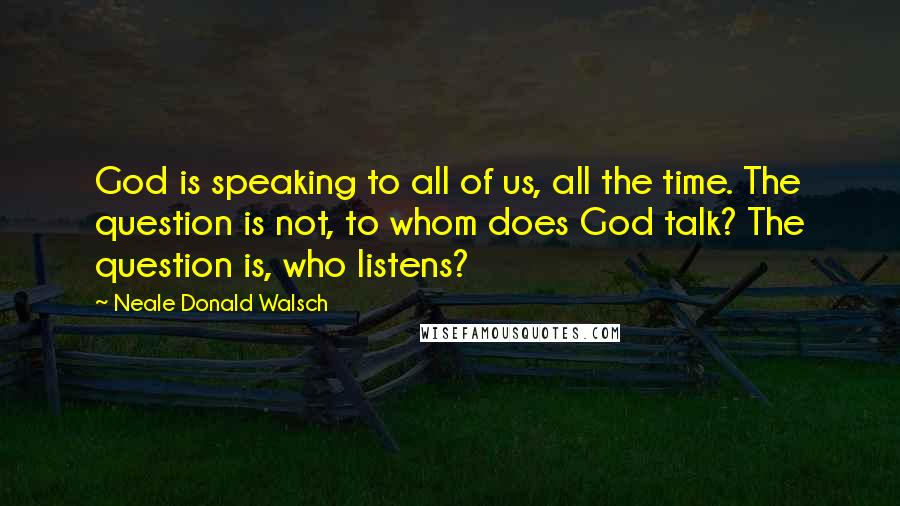 Neale Donald Walsch Quotes: God is speaking to all of us, all the time. The question is not, to whom does God talk? The question is, who listens?